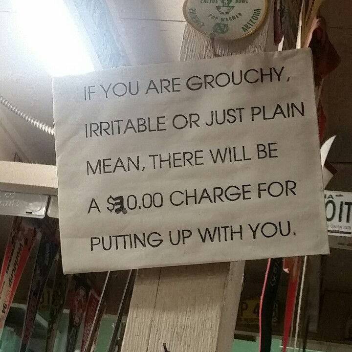 IF YOU ARE GROUCHY,
IRRITABLE OR JUST PLAIN
MEAN, THERE WILL BE
A $30.00 CHARGE FOR
PUTTING UP WITH YOU.