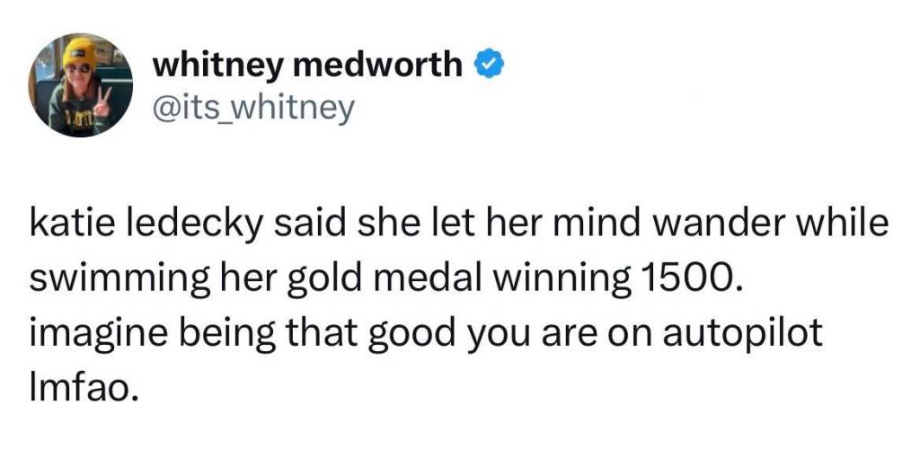 Tweet from @its_whitney: Katie Ledecky said she lets her mind wander while swimming her gold medal winning 1500. imagine being that good that you are on autopilot lmfao